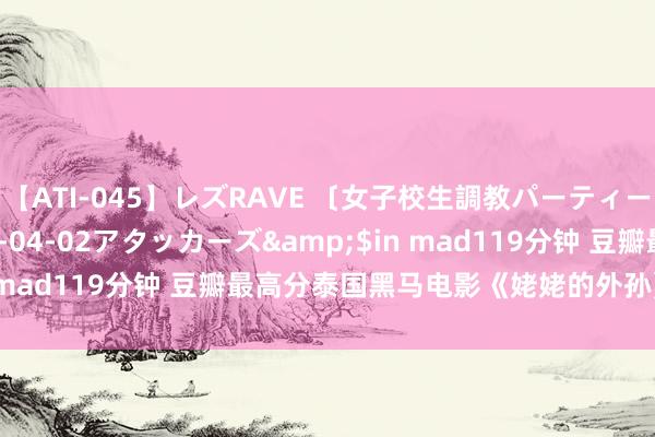 【ATI-045】レズRAVE 〔女子校生調教パーティー〕</a>2005-04-02アタッカーズ&$in mad119分钟 豆瓣最高分泰国黑马电影《姥姥的外孙》证据引进
