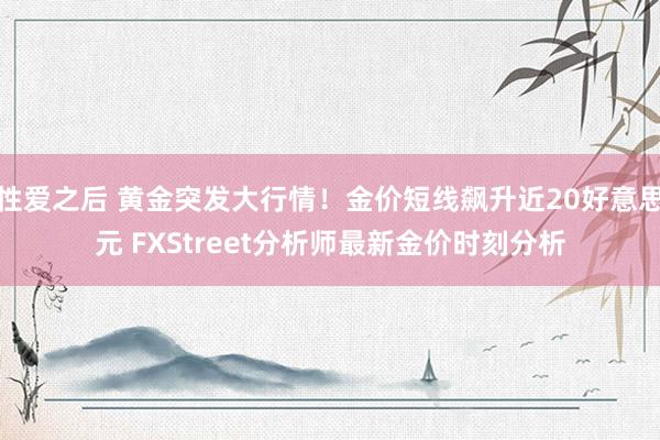 性爱之后 黄金突发大行情！金价短线飙升近20好意思元 FXStreet分析师最新金价时刻分析