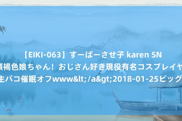 【EIKI-063】すーぱーさせ子 karen SNS炎上騒動でお馴染みのハーフ顔褐色娘ちゃん！おじさん好き現役有名コスプレイヤーの妊娠中出し生パコ催眠オフwww</a>2018-01-25ビッグモーカル&$EIKI119分钟 【黄金收评】 投资者赢利了结 好意思国经济数据再成要点 金价跌至两周新低