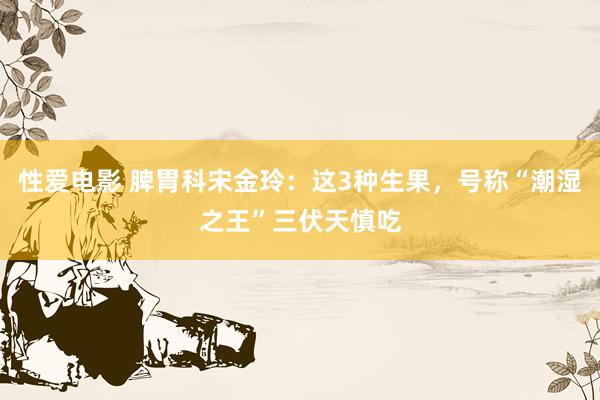 性爱电影 脾胃科宋金玲：这3种生果，号称“潮湿之王”三伏天慎吃