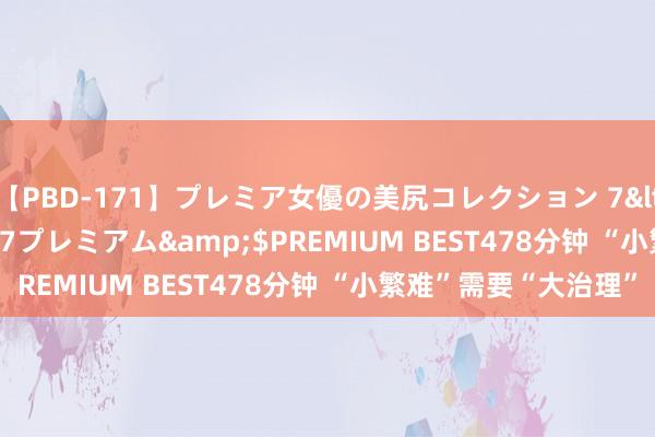 【PBD-171】プレミア女優の美尻コレクション 7</a>2012-11-07プレミアム&$PREMIUM BEST478分钟 “小繁难”需要“大治理”