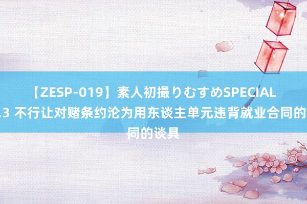 【ZESP-019】素人初撮りむすめSPECIAL Vol.3 不行让对赌条约沦为用东谈主单元违背就业合同的谈具