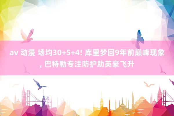 av 动漫 场均30+5+4! 库里梦回9年前巅峰现象， 巴特勒专注防护助英豪飞升