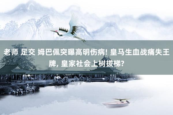 老师 足交 姆巴佩突曝高明伤病! 皇马生血战痛失王牌， 皇家社会上树拔梯?
