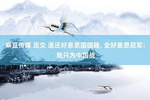 麻豆传媒 足交 退还好意思国国籍， 全好意思冠军: 我只为中国战