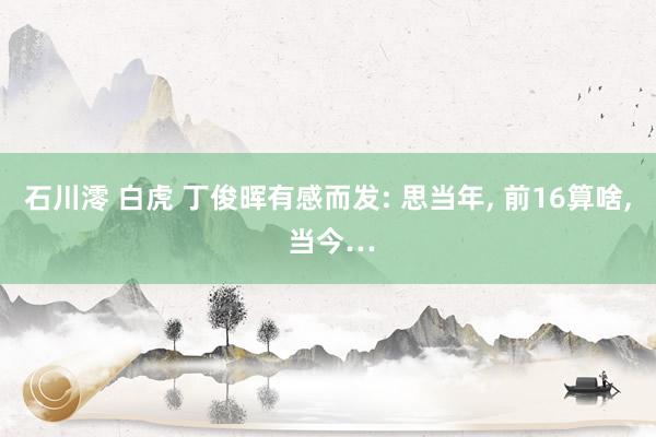 石川澪 白虎 丁俊晖有感而发: 思当年， 前16算啥， 当今…
