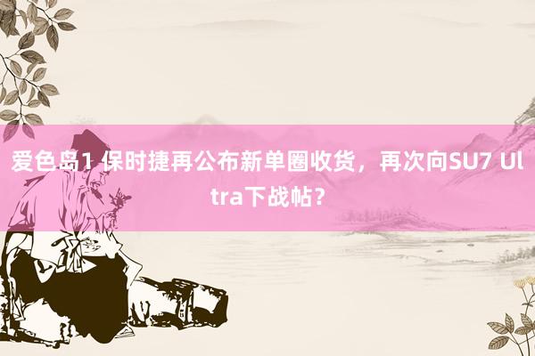 爱色岛1 保时捷再公布新单圈收货，再次向SU7 Ultra下战帖？