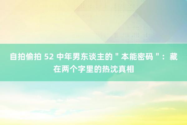 自拍偷拍 52 中年男东谈主的＂本能密码＂：藏在两个字里的热沈真相