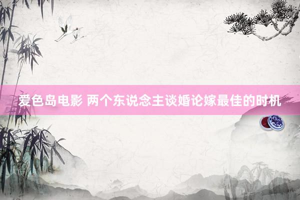 爱色岛电影 两个东说念主谈婚论嫁最佳的时机