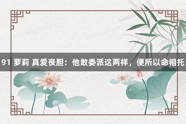 91 萝莉 真爱丧胆：他敢委派这两样，便所以命相托