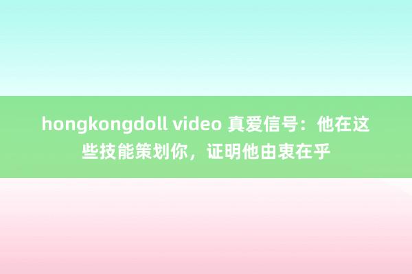 hongkongdoll video 真爱信号：他在这些技能策划你，证明他由衷在乎