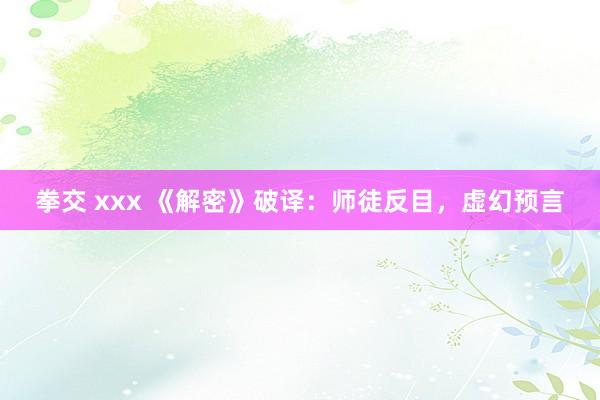 拳交 xxx 《解密》破译：师徒反目，虚幻预言