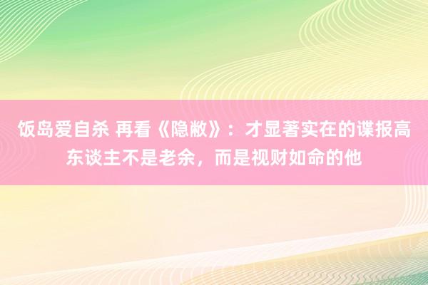 饭岛爱自杀 再看《隐敝》：才显著实在的谍报高东谈主不是老余，而是视财如命的他