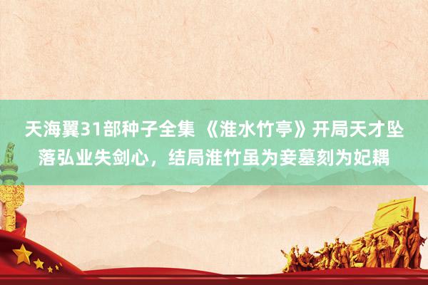 天海翼31部种子全集 《淮水竹亭》开局天才坠落弘业失剑心，结局淮竹虽为妾墓刻为妃耦