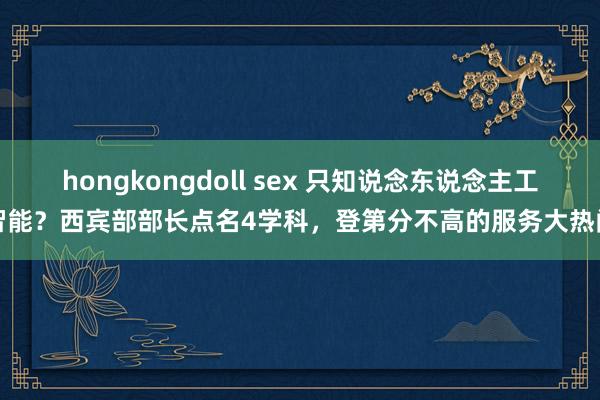 hongkongdoll sex 只知说念东说念主工智能？西宾部部长点名4学科，登第分不高的服务大热门