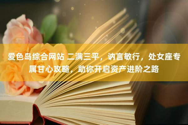 爱色岛综合网站 二满三平，讷言敏行，处女座专属甘心攻略，助你开启资产进阶之路
