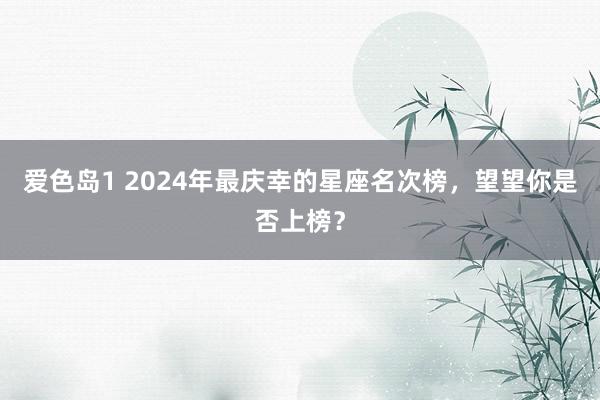 爱色岛1 2024年最庆幸的星座名次榜，望望你是否上榜？