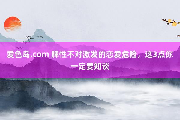 爱色岛.com 脾性不对激发的恋爱危险，这3点你一定要知谈