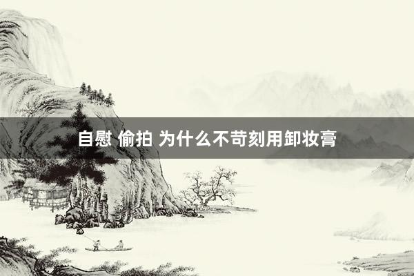 自慰 偷拍 为什么不苛刻用卸妆膏