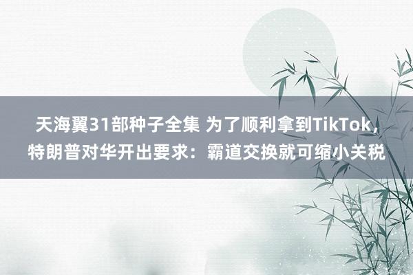 天海翼31部种子全集 为了顺利拿到TikTok，特朗普对华开出要求：霸道交换就可缩小关税