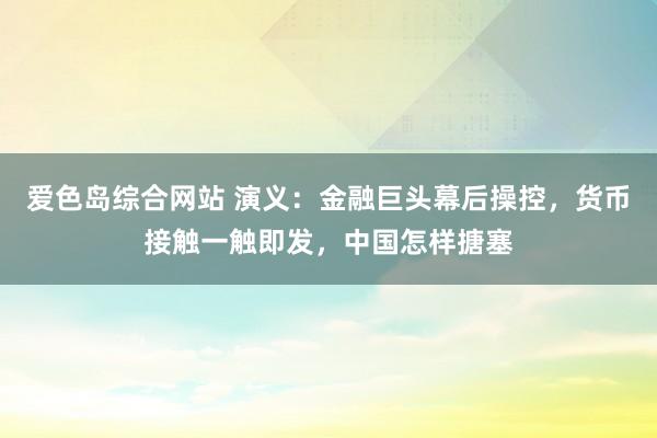 爱色岛综合网站 演义：金融巨头幕后操控，货币接触一触即发，中国怎样搪塞
