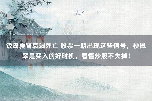 饭岛爱肾衰竭死亡 股票一朝出现这些信号，梗概率是买入的好时机，看懂炒股不失掉！