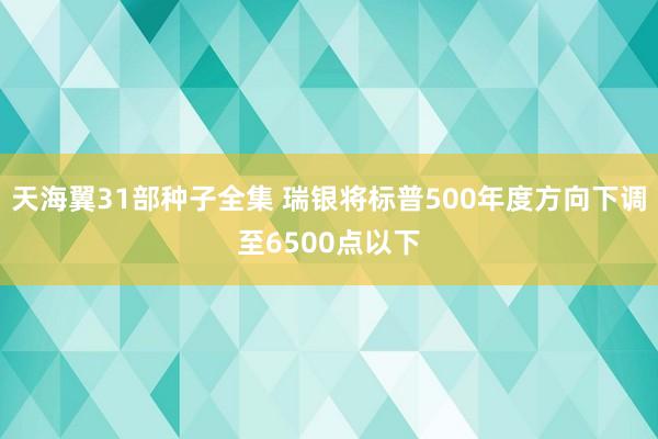 天海翼31部种子全集 瑞银将标普500年度方向下调至6500点以下