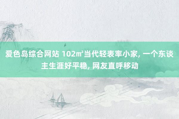 爱色岛综合网站 102㎡当代轻表率小家， 一个东谈主生涯好平稳， 网友直呼移动