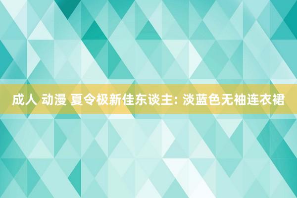 成人 动漫 夏令极新佳东谈主: 淡蓝色无袖连衣裙