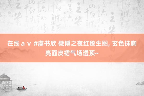 在线ａｖ #虞书欣 微博之夜红毯生图， 玄色抹胸亮面皮裙气场透顶~