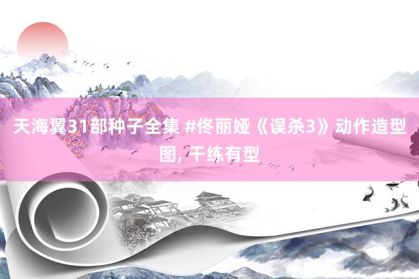 天海翼31部种子全集 #佟丽娅《误杀3》动作造型图， 干练有型