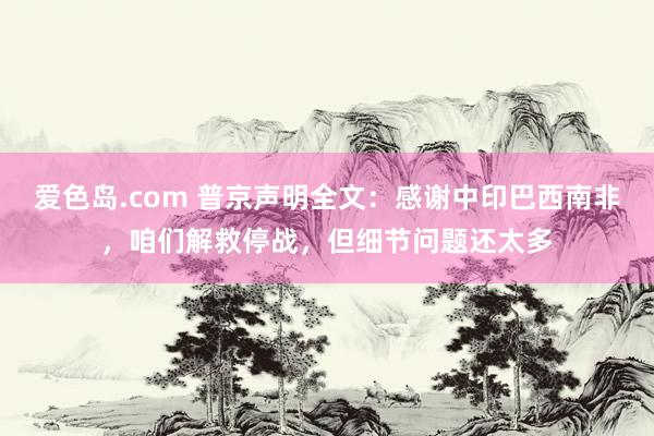 爱色岛.com 普京声明全文：感谢中印巴西南非，咱们解救停战，但细节问题还太多