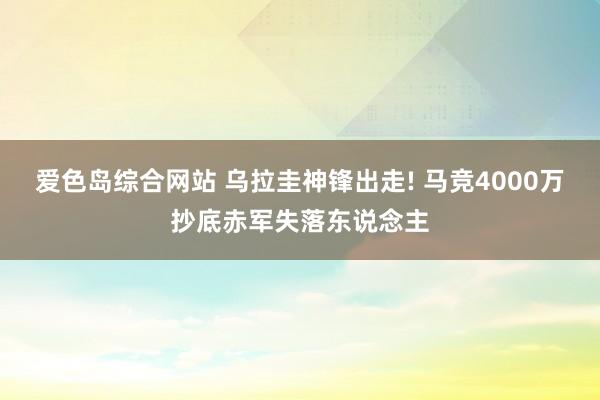 爱色岛综合网站 乌拉圭神锋出走! 马竞4000万抄底赤军失落东说念主