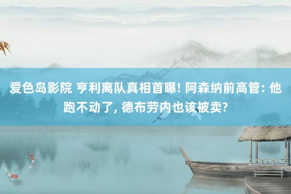 爱色岛影院 亨利离队真相首曝! 阿森纳前高管: 他跑不动了， 德布劳内也该被卖?