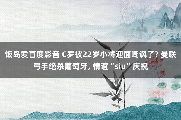 饭岛爱百度影音 C罗被22岁小将迎面嘲讽了? 曼联弓手绝杀葡萄牙， 情谊“siu”庆祝