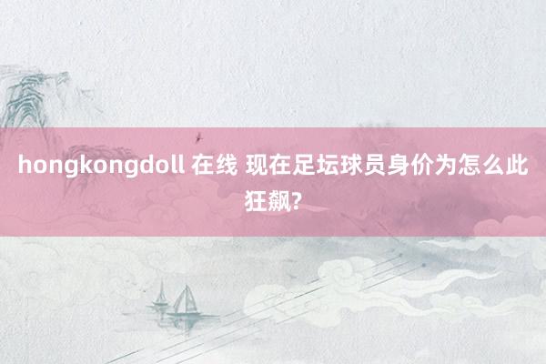 hongkongdoll 在线 现在足坛球员身价为怎么此狂飙?