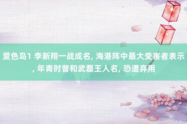 爱色岛1 李新翔一战成名， 海港阵中最大受害者表示， 年青时曾和武磊王人名， 恐遭弃用