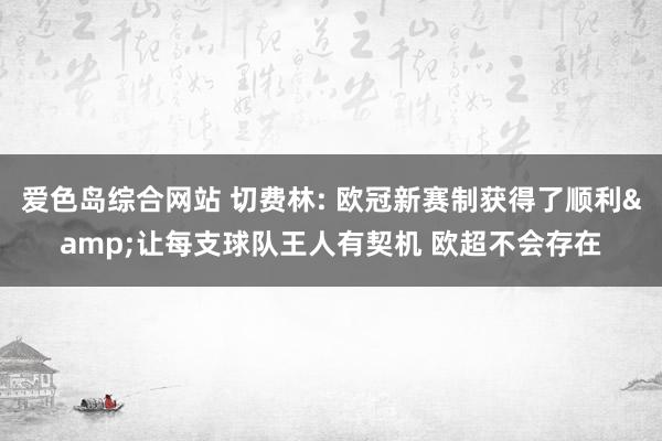 爱色岛综合网站 切费林: 欧冠新赛制获得了顺利&让每支球队王人有契机 欧超不会存在