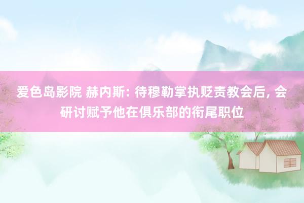 爱色岛影院 赫内斯: 待穆勒掌执贬责教会后， 会研讨赋予他在俱乐部的衔尾职位