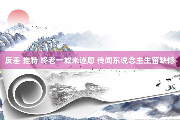 反差 推特 终老一城未遂愿 传闻东说念主生留缺憾