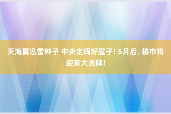 天海翼迅雷种子 中央定调好屋子! 5月后， 楼市将迎来大洗牌!