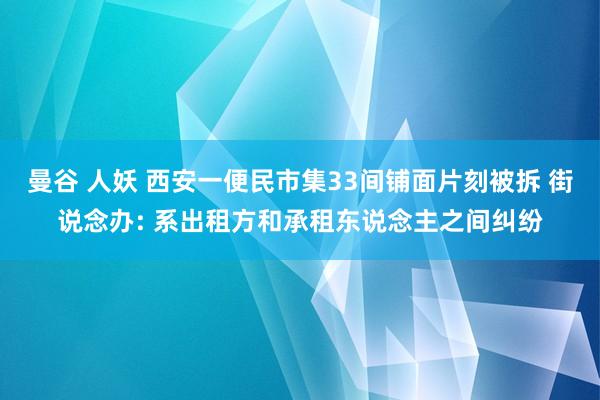 曼谷 人妖 西安一便民市集33间铺面片刻被拆 街说念办: 系出租方和承租东说念主之间纠纷