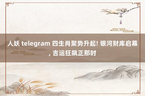 人妖 telegram 四生肖聚势升起! 银河财库启幕， 吉运狂飙正那时