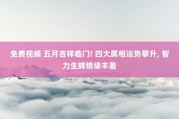 免费视频 五月吉祥临门! 四大属相运势攀升， 智力生辉情缘丰盈