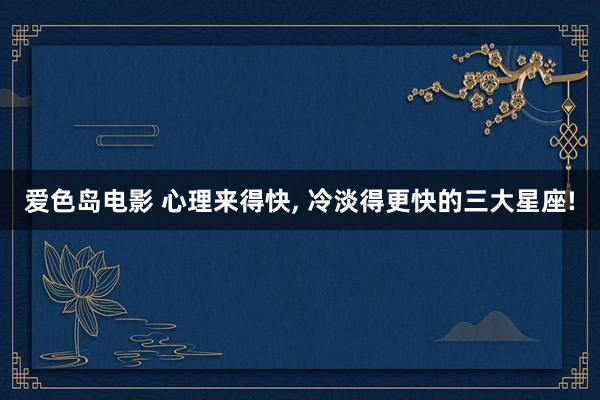 爱色岛电影 心理来得快， 冷淡得更快的三大星座!