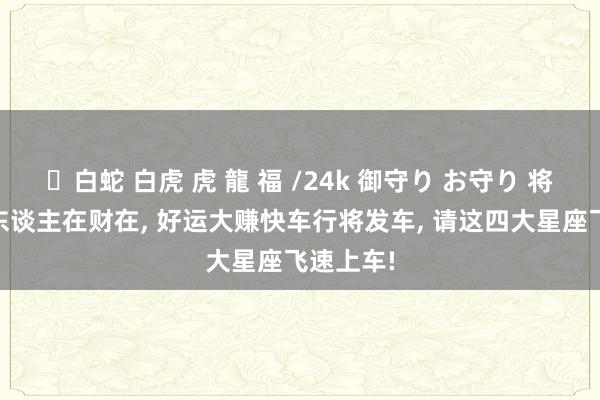 ✨白蛇 白虎 虎 龍 福 /24k 御守り お守り 将来18天东谈主在财在， 好运大赚快车行将发车， 请这四大星座飞速上车!