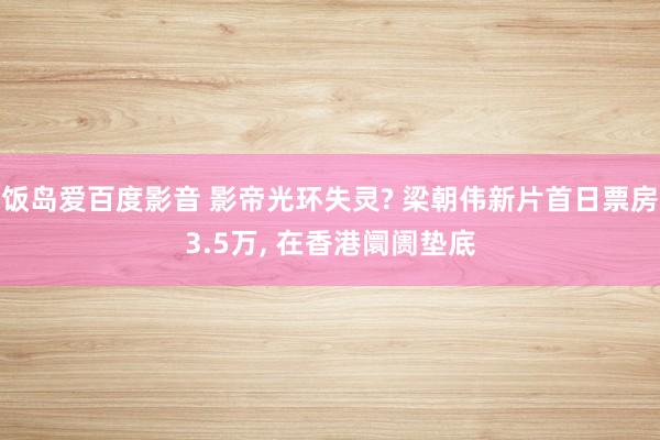 饭岛爱百度影音 影帝光环失灵? 梁朝伟新片首日票房3.5万， 在香港阛阓垫底