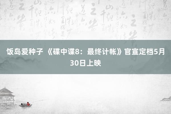饭岛爱种子 《碟中谍8：最终计帐》官宣定档5月30日上映