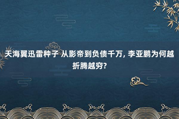 天海翼迅雷种子 从影帝到负债千万， 李亚鹏为何越折腾越穷?