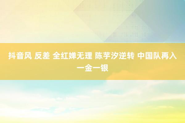 抖音风 反差 全红婵无理 陈芋汐逆转 中国队再入一金一银